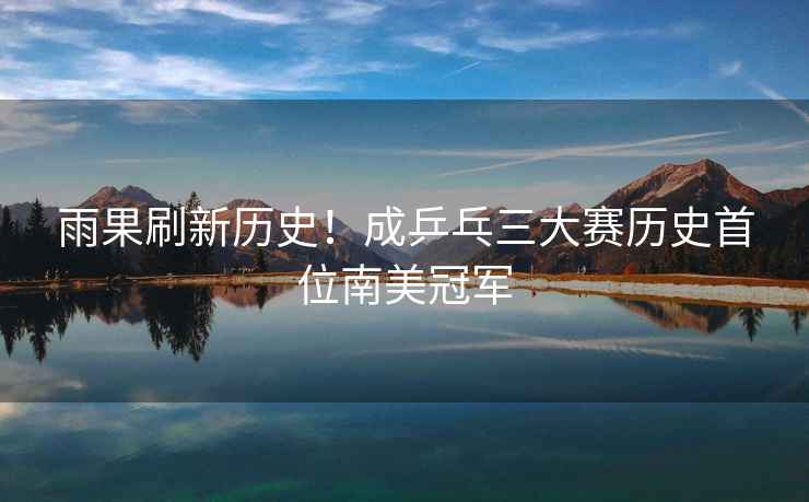 雨果刷新歷史！成乒乓三大賽歷史首位南美冠軍