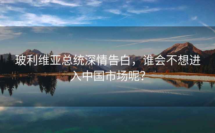 玻利維亞總統深情告白，誰會不想進入中國市場呢？