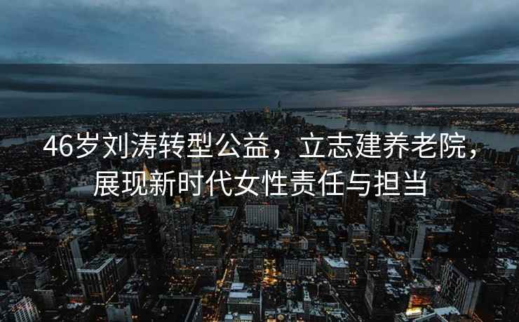 46歲劉濤轉型公益，立志建養老院，展現新時代女性責任與擔當