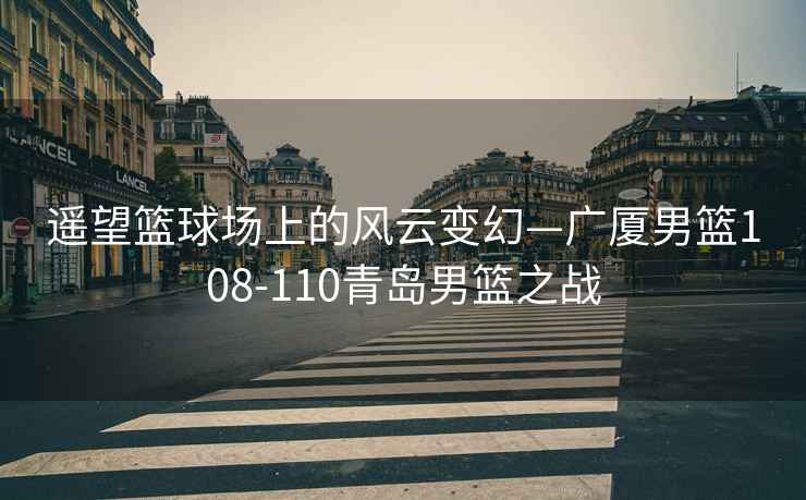 遙望籃球場上的風云變幻—廣廈男籃108-110青島男籃之戰