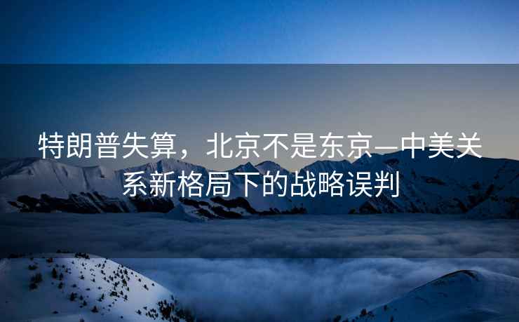 特朗普失算，北京不是東京—中美關系新格局下的戰略誤判