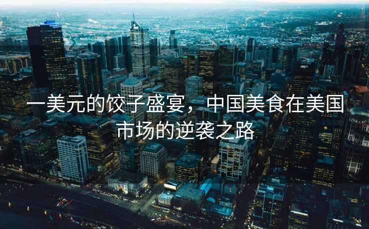 一美元的餃子盛宴，中國美食在美國市場的逆襲之路