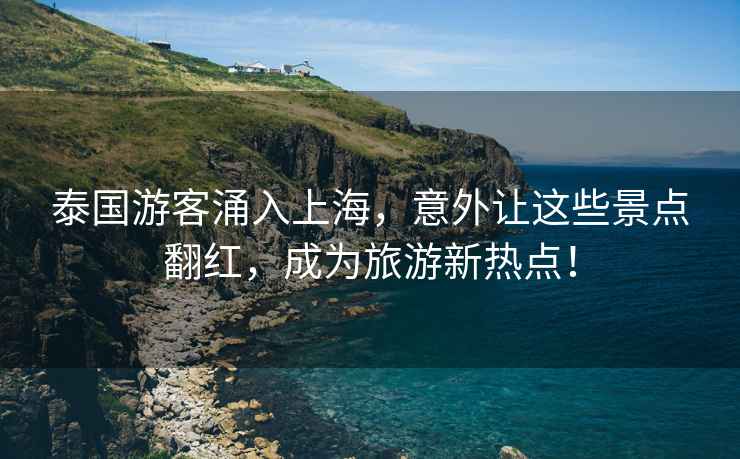 泰國(guó)游客涌入上海，意外讓這些景點(diǎn)翻紅，成為旅游新熱點(diǎn)！