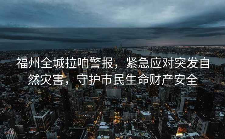 福州全城拉響警報，緊急應對突發(fā)自然災害，守護市民生命財產(chǎn)安全