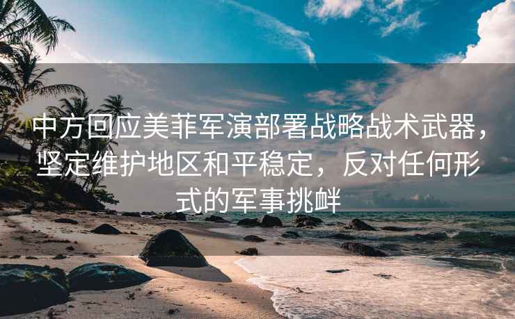 中方回應美菲軍演部署戰略戰術武器，堅定維護地區和平穩定，反對任何形式的軍事挑釁