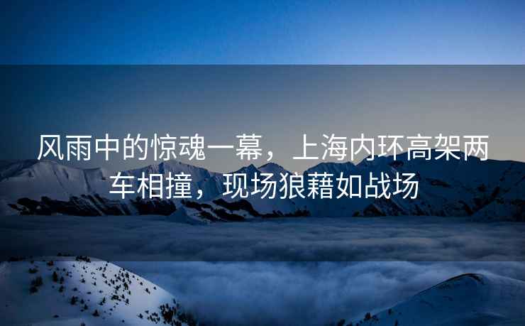 風雨中的驚魂一幕，上海內環高架兩車相撞，現場狼藉如戰場