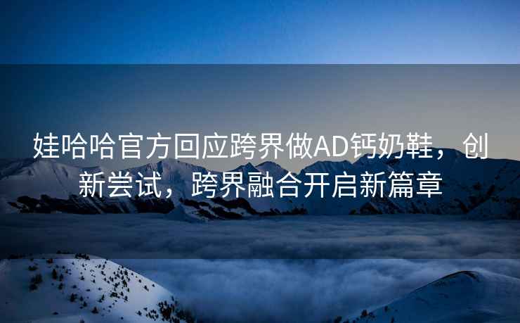 娃哈哈官方回應跨界做AD鈣奶鞋，創新嘗試，跨界融合開啟新篇章