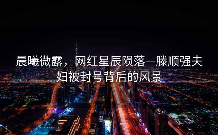 晨曦微露，網紅星辰隕落—滕順強夫婦被封號背后的風景