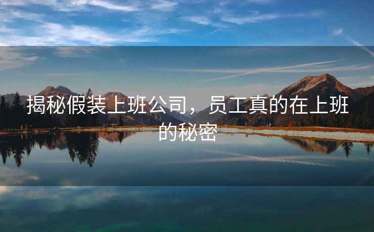 揭秘假裝上班公司，員工真的在上班的秘密