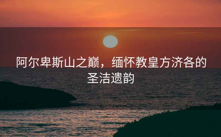 阿爾卑斯山之巔，緬懷教皇方濟各的圣潔遺韻