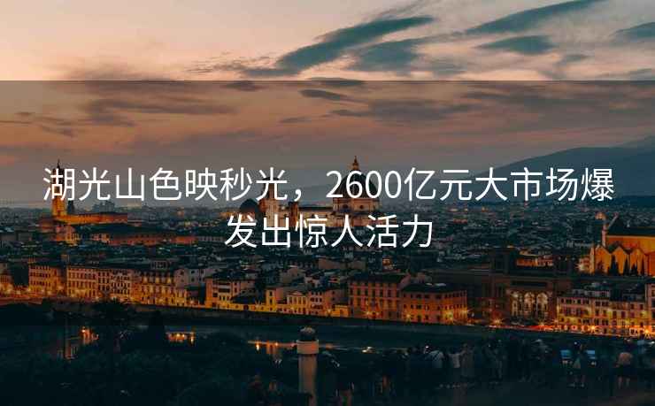 湖光山色映秒光，2600億元大市場(chǎng)爆發(fā)出驚人活力
