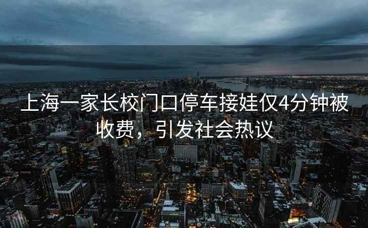 上海一家長校門口停車接娃僅4分鐘被收費，引發社會熱議