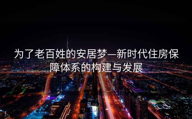 為了老百姓的安居夢—新時代住房保障體系的構建與發展