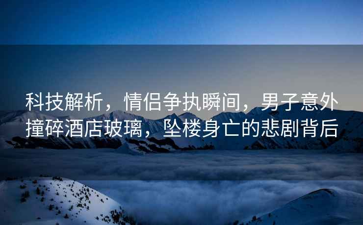 科技解析，情侶爭執瞬間，男子意外撞碎酒店玻璃，墜樓身亡的悲劇背后