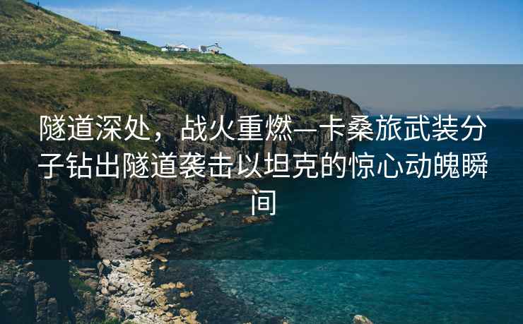 隧道深處，戰火重燃—卡桑旅武裝分子鉆出隧道襲擊以坦克的驚心動魄瞬間