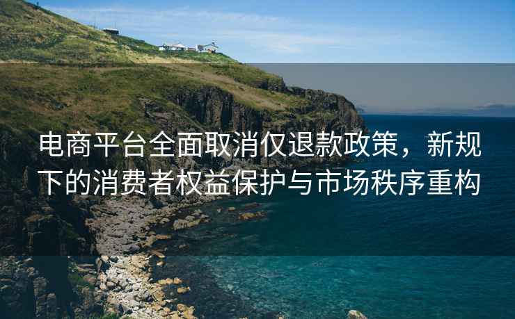 電商平臺全面取消僅退款政策，新規下的消費者權益保護與市場秩序重構