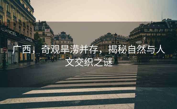 廣西，奇觀旱澇并存，揭秘自然與人文交織之謎