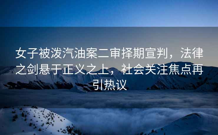 女子被潑汽油案二審擇期宣判，法律之劍懸于正義之上，社會關注焦點再引熱議
