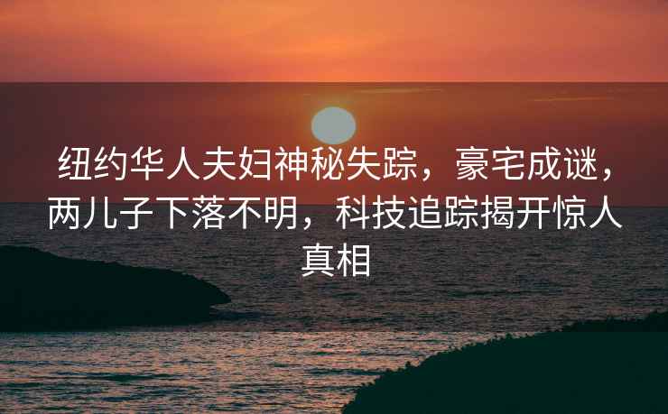 紐約華人夫婦神秘失蹤，豪宅成謎，兩兒子下落不明，科技追蹤揭開驚人真相