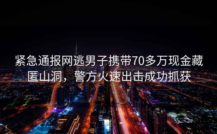 緊急通報(bào)網(wǎng)逃男子攜帶70多萬(wàn)現(xiàn)金藏匿山洞，警方火速出擊成功抓獲