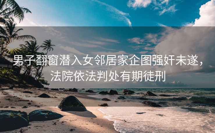 男子翻窗潛入女鄰居家企圖強奸未遂，法院依法判處有期徒刑