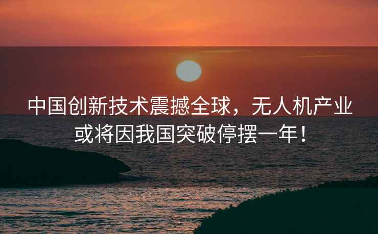 中國創新技術震撼全球，無人機產業或將因我國突破停擺一年！