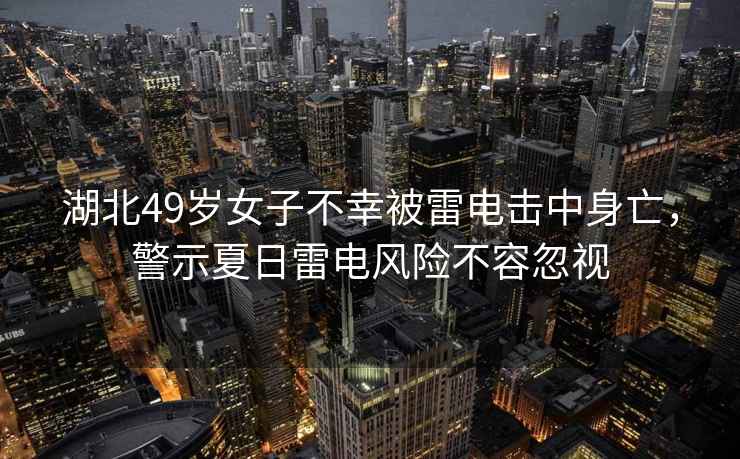 湖北49歲女子不幸被雷電擊中身亡，警示夏日雷電風險不容忽視