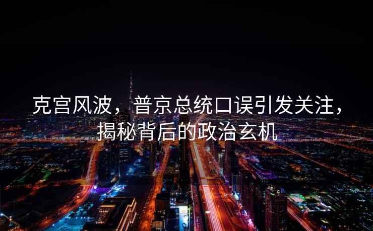 克宮風波，普京總統口誤引發關注，揭秘背后的政治玄機