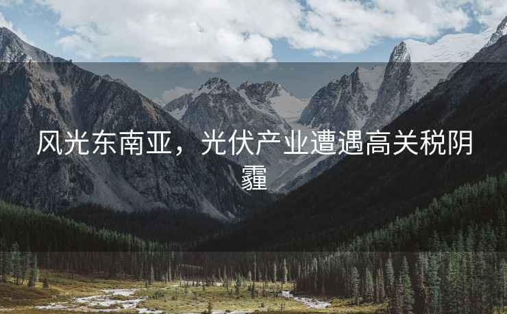 風光東南亞，光伏產業遭遇高關稅陰霾