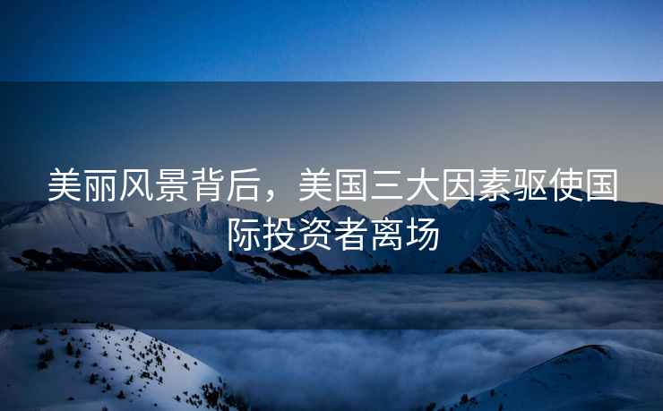 美麗風景背后，美國三大因素驅使國際投資者離場
