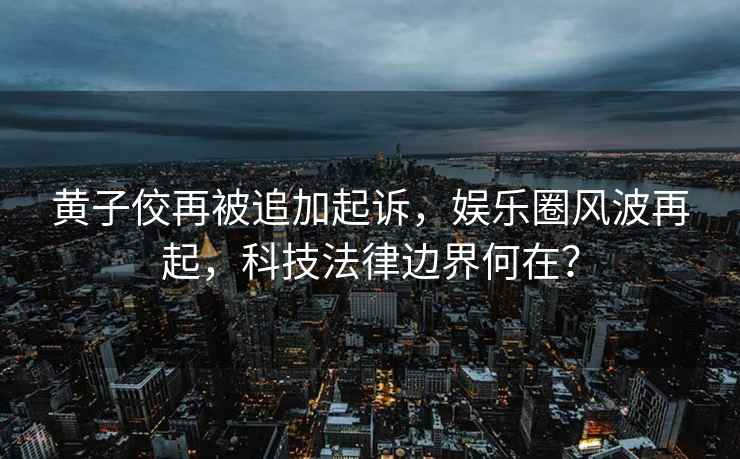 黃子佼再被追加起訴，娛樂圈風波再起，科技法律邊界何在？