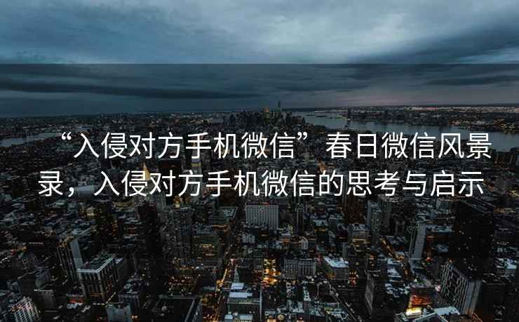 “入侵對方手機微信”春日微信風景錄，入侵對方手機微信的思考與啟示