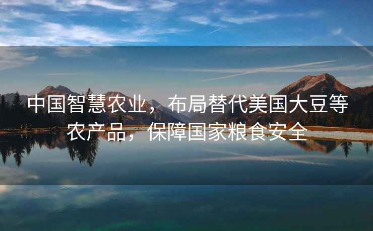 中國智慧農(nóng)業(yè)，布局替代美國大豆等農(nóng)產(chǎn)品，保障國家糧食安全