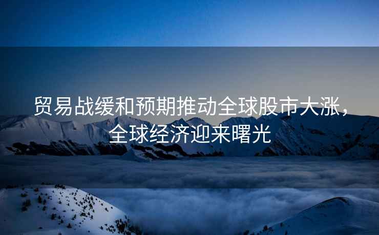 貿易戰緩和預期推動全球股市大漲，全球經濟迎來曙光