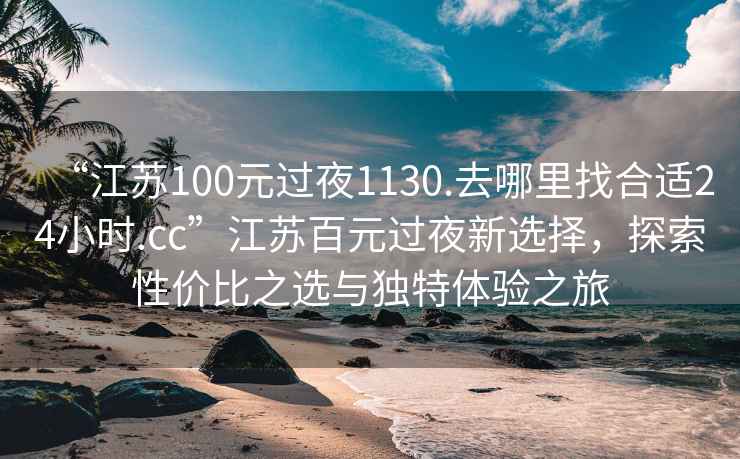 “江蘇100元過夜1130.去哪里找合適24小時.cc”江蘇百元過夜新選擇，探索性價比之選與獨特體驗之旅