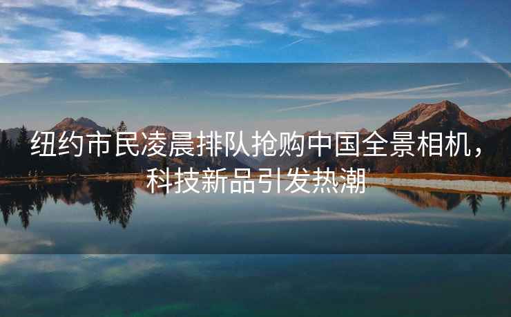 紐約市民凌晨排隊搶購中國全景相機，科技新品引發熱潮
