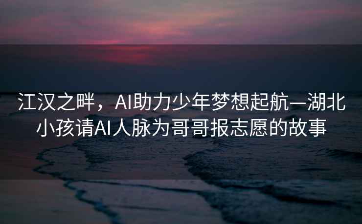 江漢之畔，AI助力少年夢(mèng)想起航—湖北小孩請(qǐng)AI人脈為哥哥報(bào)志愿的故事