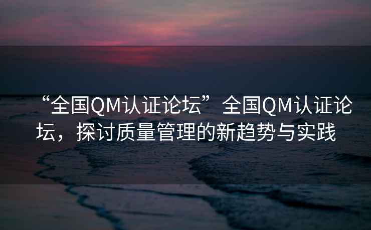 “全國QM認證論壇”全國QM認證論壇，探討質量管理的新趨勢與實踐
