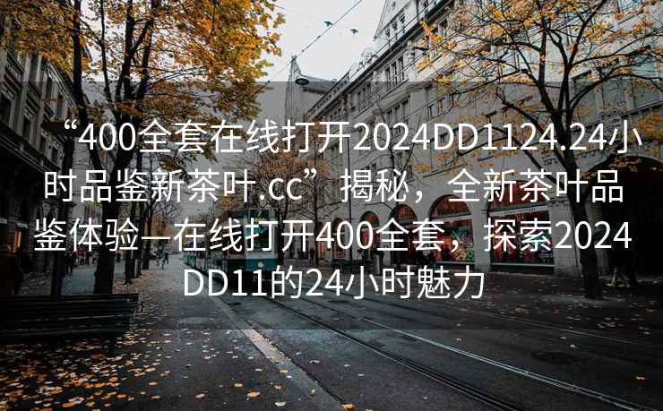 “400全套在線打開2024DD1124.24小時品鑒新茶葉.cc”揭秘，全新茶葉品鑒體驗—在線打開400全套，探索2024DD11的24小時魅力
