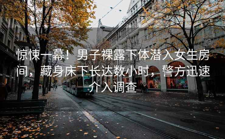 驚悚一幕！男子裸露下體潛入女生房間，藏身床下長達數小時，警方迅速介入調查