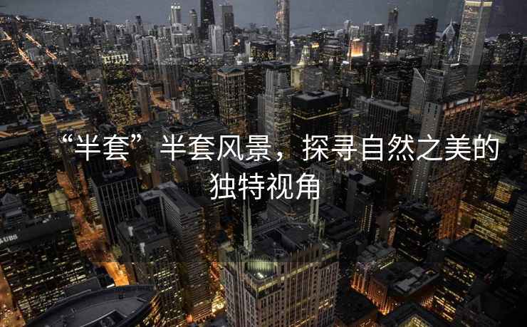“半套”半套風景，探尋自然之美的獨特視角