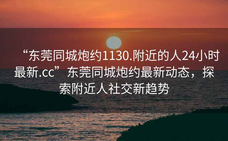“東莞同城炮約1130.附近的人24小時最新.cc”東莞同城炮約最新動態，探索附近人社交新趨勢