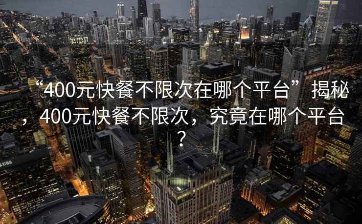 “400元快餐不限次在哪個平臺”揭秘，400元快餐不限次，究竟在哪個平臺？