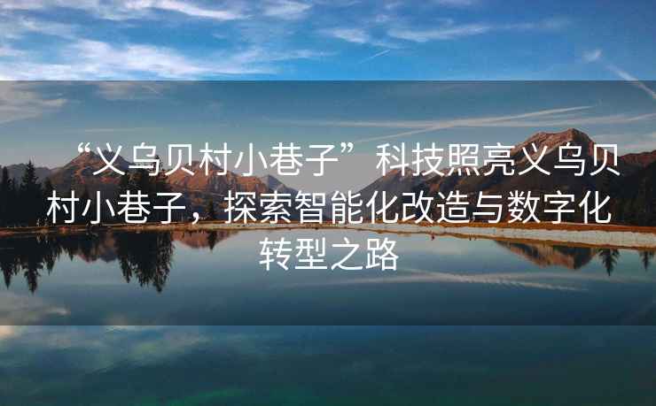 “義烏貝村小巷子”科技照亮義烏貝村小巷子，探索智能化改造與數字化轉型之路