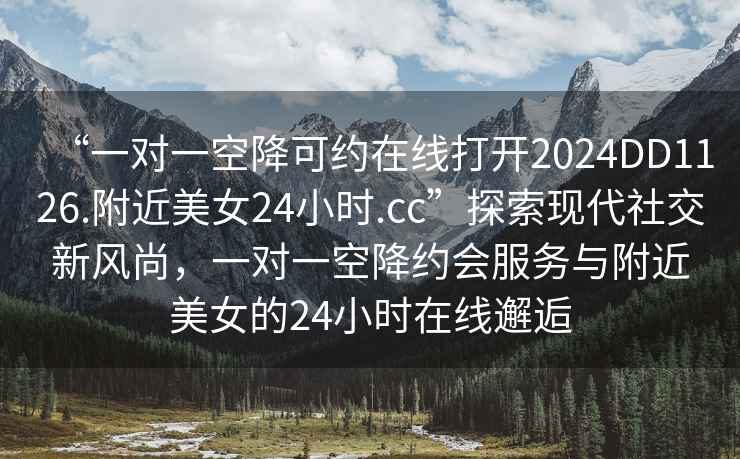“一對(duì)一空降可約在線打開2024DD1126.附近美女24小時(shí).cc”探索現(xiàn)代社交新風(fēng)尚，一對(duì)一空降約會(huì)服務(wù)與附近美女的24小時(shí)在線邂逅