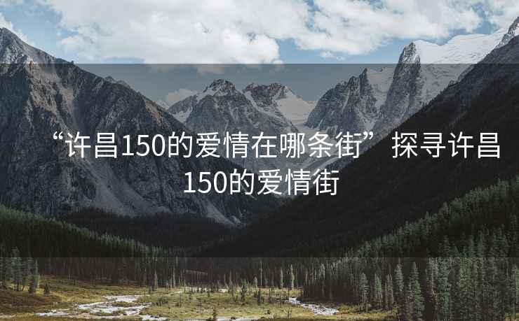 “許昌150的愛情在哪條街”探尋許昌150的愛情街