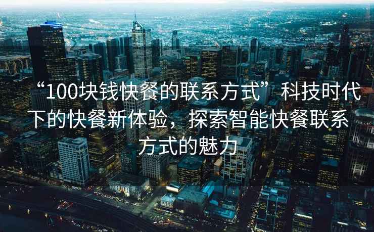 “100塊錢快餐的聯(lián)系方式”科技時(shí)代下的快餐新體驗(yàn)，探索智能快餐聯(lián)系方式的魅力