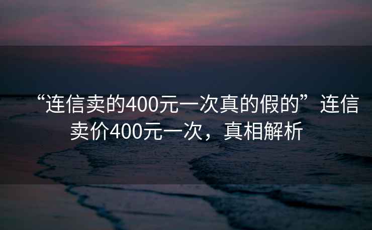 “連信賣的400元一次真的假的”連信賣價400元一次，真相解析