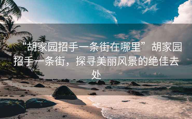 “胡家園招手一條街在哪里”胡家園招手一條街，探尋美麗風(fēng)景的絕佳去處