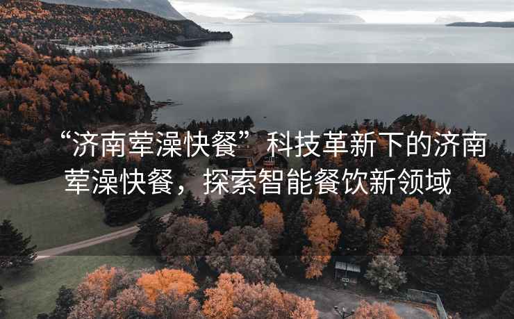 “濟南葷澡快餐”科技革新下的濟南葷澡快餐，探索智能餐飲新領域